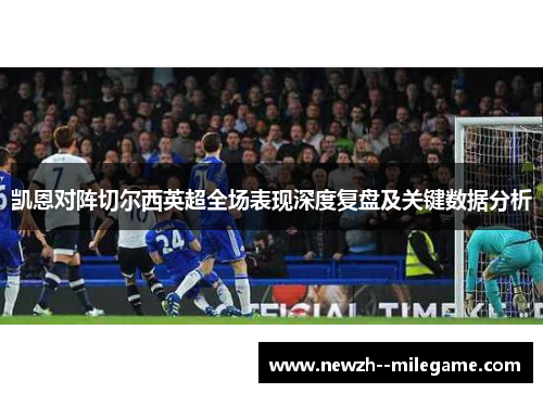 凯恩对阵切尔西英超全场表现深度复盘及关键数据分析 凯恩对阵切尔西英超全场表现深度复盘及关键数据分析