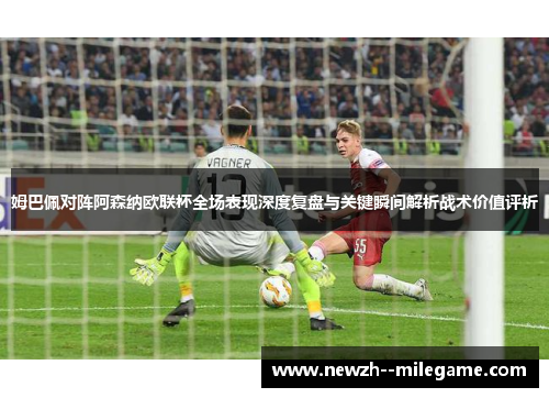 姆巴佩对阵阿森纳欧联杯全场表现深度复盘与关键瞬间解析战术价值评析 姆巴佩对阵阿森纳欧联杯全场表现深度复盘与关键瞬间解析战术价值评析