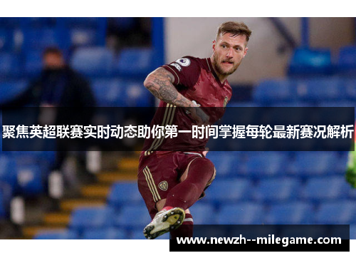 聚焦英超联赛实时动态助你第一时间掌握每轮最新赛况解析