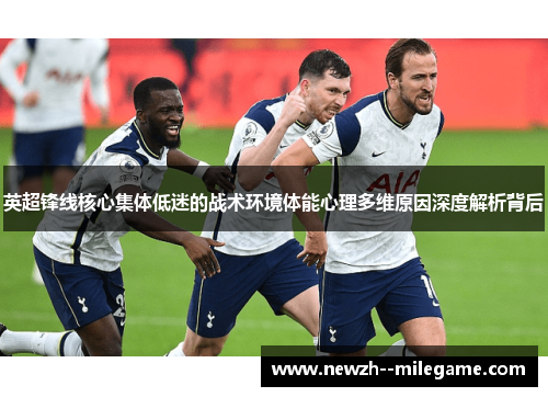 英超锋线核心集体低迷的战术环境体能心理多维原因深度解析背后 英超锋线核心集体低迷的战术环境体能心理多维原因深度解析背后