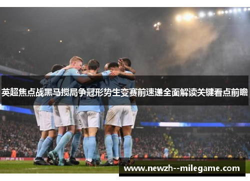 英超焦点战黑马搅局争冠形势生变赛前速递全面解读关键看点前瞻