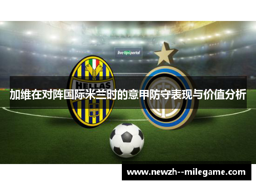 加维在对阵国际米兰时的意甲防守表现与价值分析 加维在对阵国际米兰时的意甲防守表现与价值分析
