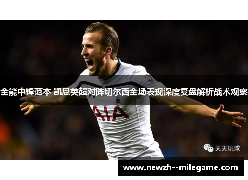 全能中锋范本 凯恩英超对阵切尔西全场表现深度复盘解析战术观察