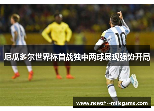 厄瓜多尔世界杯首战独中两球展现强势开局 厄瓜多尔世界杯首战独中两球展现强势开局