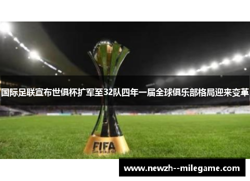 国际足联宣布世俱杯扩军至32队四年一届全球俱乐部格局迎来变革 国际足联宣布世俱杯扩军至32队四年一届全球俱乐部格局迎来变革