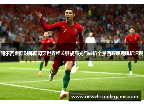 阿尔瓦雷斯对阵葡萄牙世界杯关键战高光与转折全景回顾表现解析深度