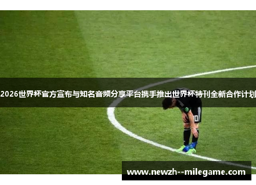 2026世界杯官方宣布与知名音频分享平台携手推出世界杯特刊全新合作计划