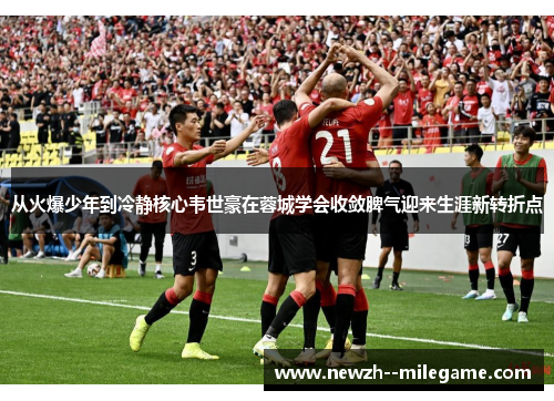 从火爆少年到冷静核心韦世豪在蓉城学会收敛脾气迎来生涯新转折点