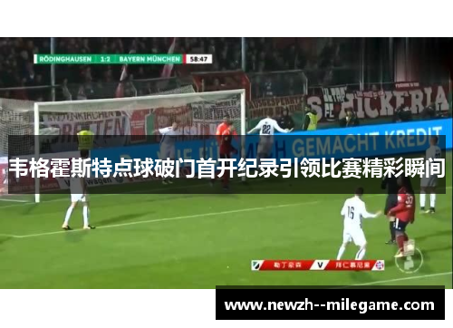 韦格霍斯特点球破门首开纪录引领比赛精彩瞬间 韦格霍斯特点球破门首开纪录引领比赛精彩瞬间