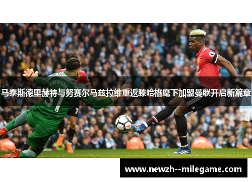 马泰斯德里赫特与努赛尔马兹拉维重返滕哈格麾下加盟曼联开启新篇章 马泰斯德里赫特与努赛尔马兹拉维重返滕哈格麾下加盟曼联开启新篇章